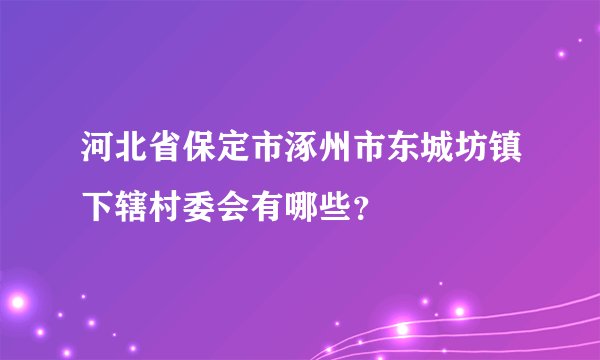 河北省保定市涿州市东城坊镇下辖村委会有哪些?