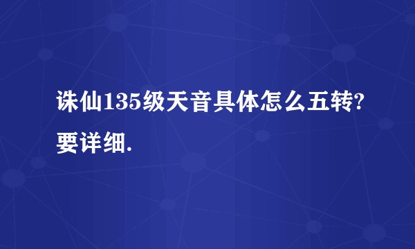 诛仙135级天音具体怎么五转?要详细.