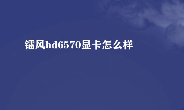 镭风hd6570显卡怎么样