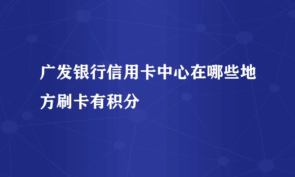 广发银行信用卡中心在哪些地方刷卡有积分