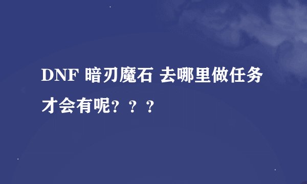 DNF 暗刃魔石 去哪里做任务才会有呢？？？