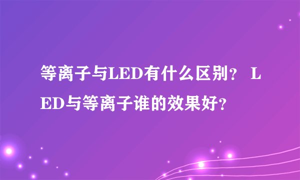 等离子与LED有什么区别？ LED与等离子谁的效果好？