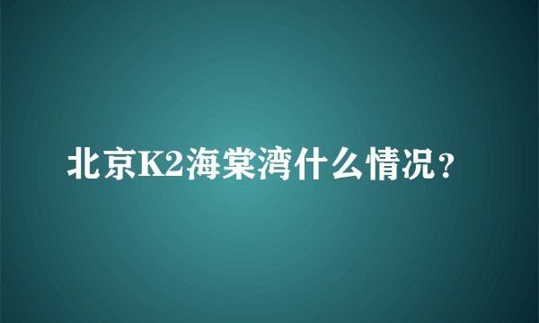 北京K2海棠湾什么情况？