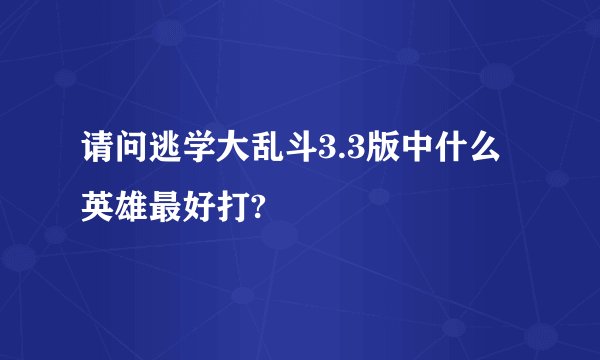 请问逃学大乱斗3.3版中什么英雄最好打?