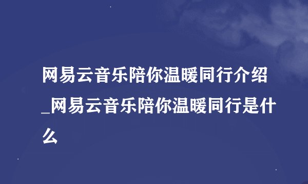 网易云音乐陪你温暖同行介绍_网易云音乐陪你温暖同行是什么