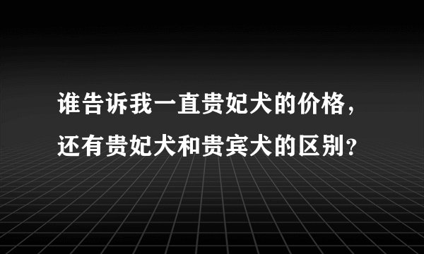 谁告诉我一直贵妃犬的价格，还有贵妃犬和贵宾犬的区别？