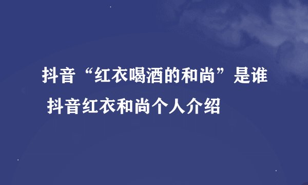 抖音“红衣喝酒的和尚”是谁 抖音红衣和尚个人介绍