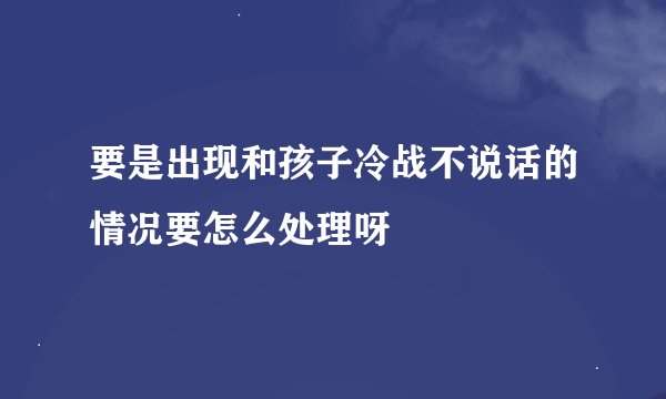 要是出现和孩子冷战不说话的情况要怎么处理呀
