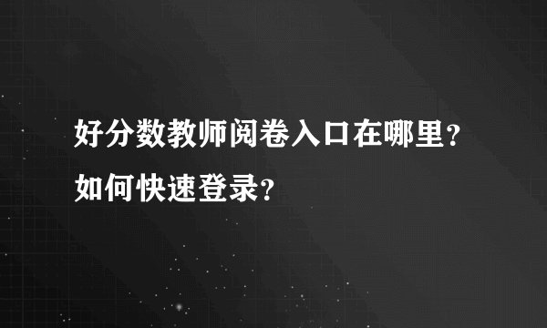 好分数教师阅卷入口在哪里？如何快速登录？