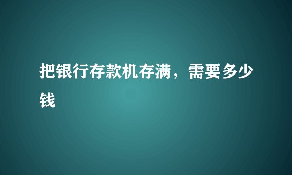 把银行存款机存满，需要多少钱