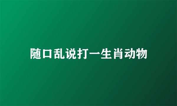 随口乱说打一生肖动物