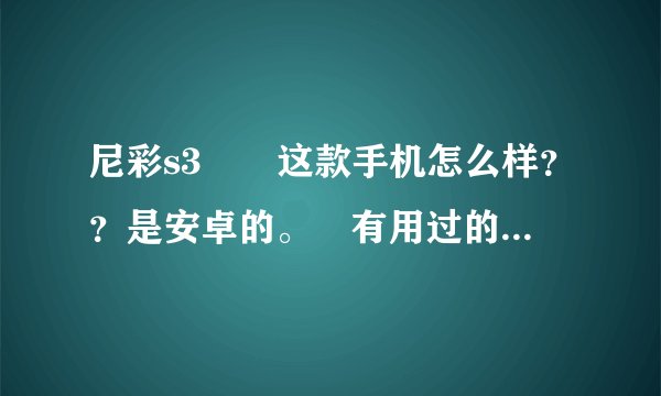 尼彩s3　　这款手机怎么样？？是安卓的。　有用过的吗？　发表下意见。。