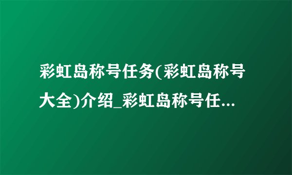 彩虹岛称号任务(彩虹岛称号大全)介绍_彩虹岛称号任务(彩虹岛称号大全)是什么
