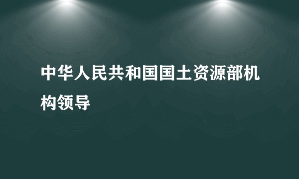 中华人民共和国国土资源部机构领导