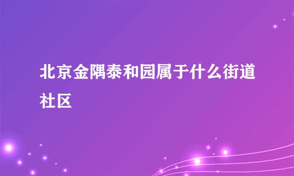 北京金隅泰和园属于什么街道社区