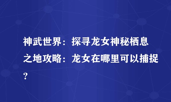 神武世界：探寻龙女神秘栖息之地攻略：龙女在哪里可以捕捉？