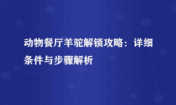 动物餐厅羊驼解锁攻略：详细条件与步骤解析