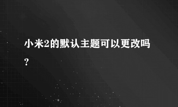 小米2的默认主题可以更改吗？