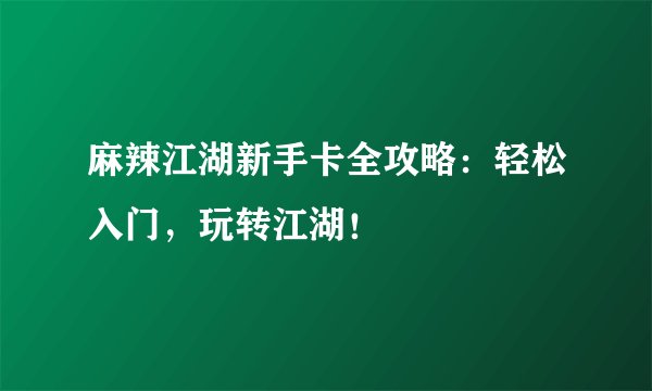 麻辣江湖新手卡全攻略：轻松入门，玩转江湖！