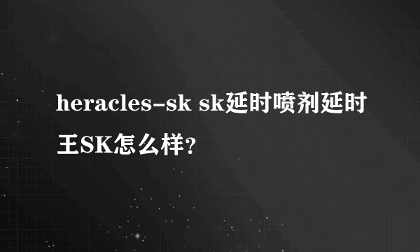 heracles-sk sk延时喷剂延时王SK怎么样？