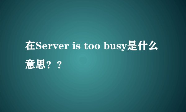 在Server is too busy是什么意思？？