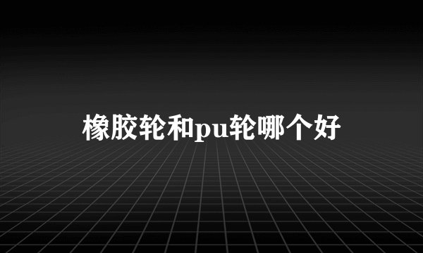 橡胶轮和pu轮哪个好