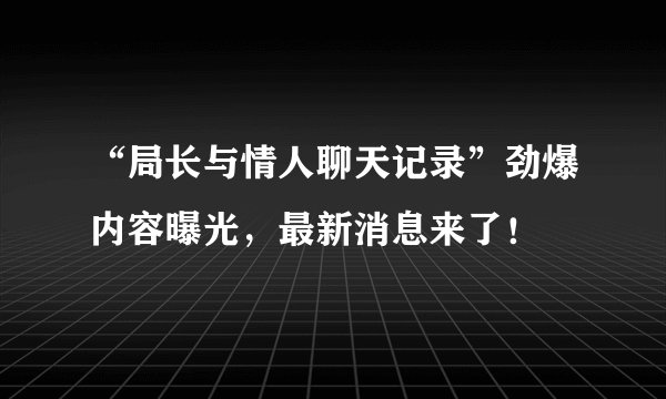 “局长与情人聊天记录”劲爆内容曝光，最新消息来了！