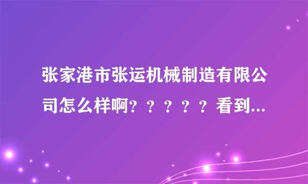 张家港市张运机械制造有限公司怎么样啊？？？？？看到在保税区人力银行上有招聘信息？？？