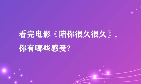 看完电影《陪你很久很久》,你有哪些感受?