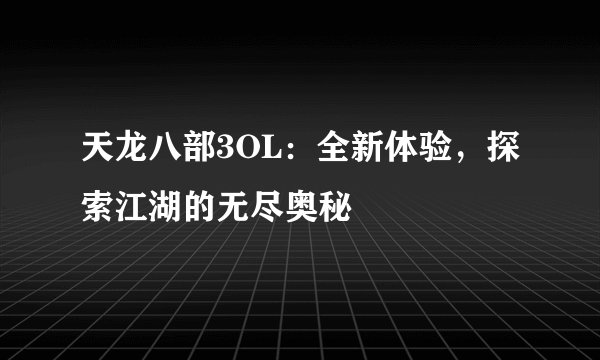 天龙八部3OL：全新体验，探索江湖的无尽奥秘