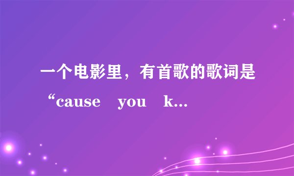 一个电影里，有首歌的歌词是“cause you know”这首歌叫什么？