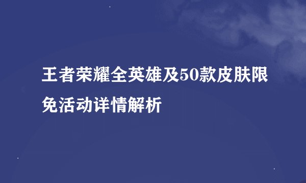王者荣耀全英雄及50款皮肤限免活动详情解析
