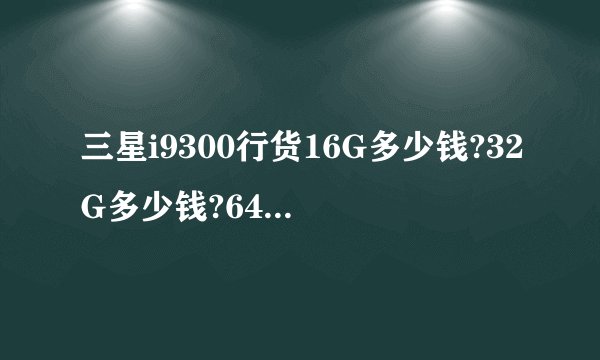 三星i9300行货16G多少钱?32G多少钱?64G多少钱?