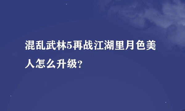 混乱武林5再战江湖里月色美人怎么升级？