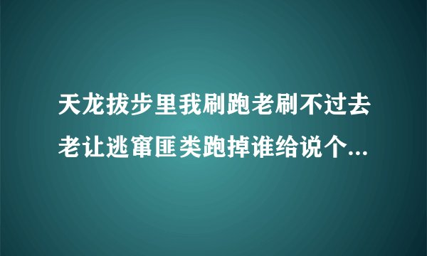 天龙拔步里我刷跑老刷不过去老让逃窜匪类跑掉谁给说个完整的攻略?大神们帮帮忙