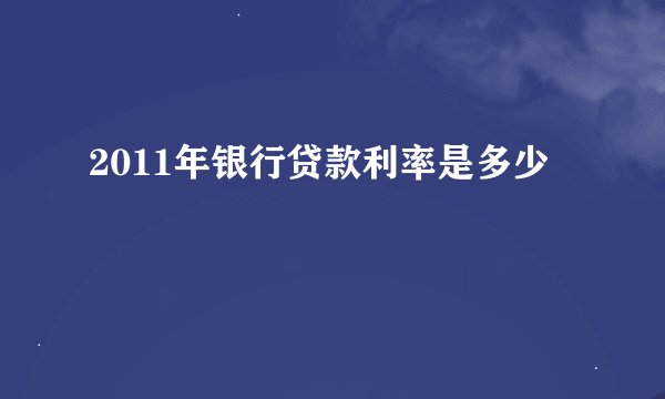 2011年银行贷款利率是多少