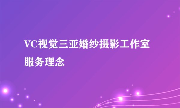 VC视觉三亚婚纱摄影工作室服务理念