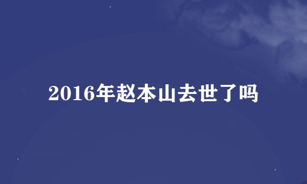 2016年赵本山去世了吗