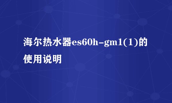 海尔热水器es60h-gm1(1)的使用说明