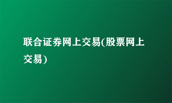 联合证券网上交易(股票网上交易)