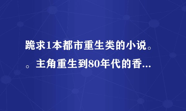 跪求1本都市重生类的小说。。主角重生到80年代的香港有个爷爷的。但双亲都去世了的。成为明星