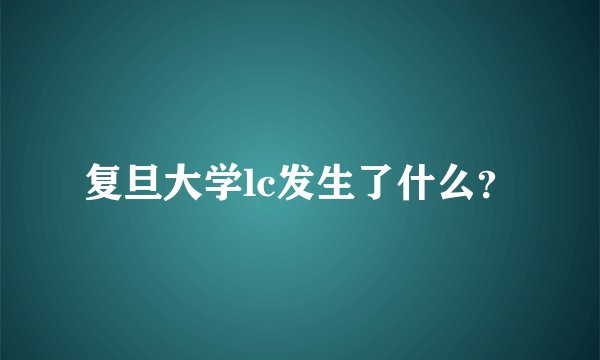 复旦大学lc发生了什么？