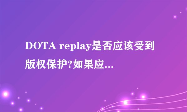 DOTA replay是否应该受到版权保护?如果应该,谁享有版权?
