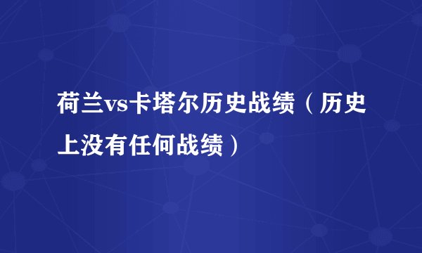 荷兰vs卡塔尔历史战绩（历史上没有任何战绩）