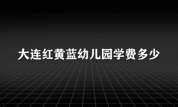大连红黄蓝幼儿园学费多少