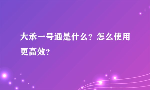 大承一号通是什么？怎么使用更高效？