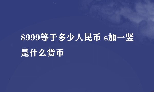 $999等于多少人民币 s加一竖是什么货币