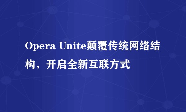Opera Unite颠覆传统网络结构，开启全新互联方式