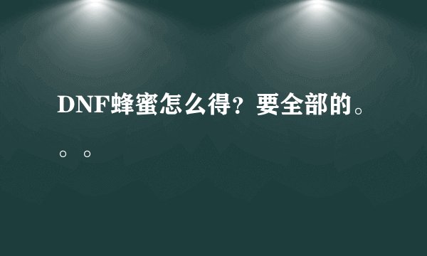 DNF蜂蜜怎么得？要全部的。。。
