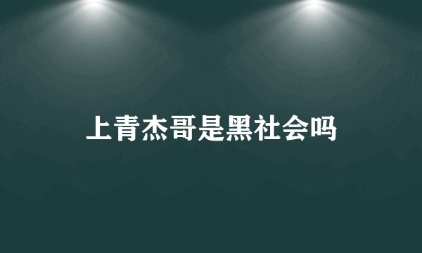 上青杰哥是黑社会吗